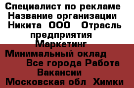 Специалист по рекламе › Название организации ­ Никита, ООО › Отрасль предприятия ­ Маркетинг › Минимальный оклад ­ 35 000 - Все города Работа » Вакансии   . Московская обл.,Химки г.